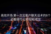 高效开场 第一次见客户聊天话术的8个必看技巧 让你轻松成交
