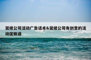 装修公司活动广告话术&amp;装修公司有创意的活动促销语