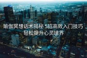 瑜伽冥想话术揭秘 5招高效入门技巧 轻松提升心灵境界