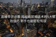直播带货必看 揭秘纸尿裤话术的5大高效技巧 新手也能轻松驾驭