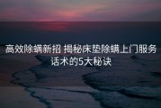 高效除螨新招 揭秘床垫除螨上门服务话术的5大秘诀