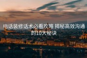 电话装修话术必看攻略 揭秘高效沟通的10大秘诀