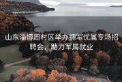 山东淄博周村区举办拥军优属专场招聘会，助力军属就业