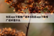 社区app下载推广话术&amp;社区app下载推广话术是什么
