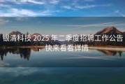 银清科技 2025 年二季度招聘工作公告，快来看看详情