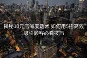 揭秘10元店喊麦话术 如何用5招高效吸引顾客必看技巧