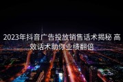 2023年抖音广告投放销售话术揭秘 高效话术助你业绩翻倍