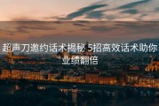 超声刀邀约话术揭秘 5招高效话术助你业绩翻倍