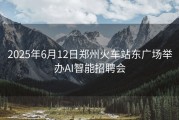 2025年6月12日郑州火车站东广场举办AI智能招聘会