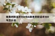 销售奶粉话术900句&amp;销售奶粉话术900句怎么说