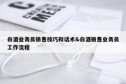 白酒业务员销售技巧和话术&amp;白酒销售业务员工作流程
