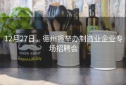 12月27日，德州将举办制造业企业专场招聘会