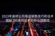 2023年装修公司电话销售技巧和话术揭秘 5招高效话术助你业绩翻倍