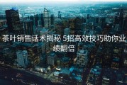 茶叶销售话术揭秘 5招高效技巧助你业绩翻倍