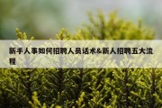 新手人事如何招聘人员话术&amp;新人招聘五大流程