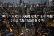 2023年高效SEO关键词推广话术 揭秘5招让流量翻倍必看技巧