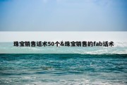 珠宝销售话术50个&amp;珠宝销售的fab话术