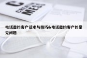 电话邀约客户话术与技巧&amp;电话邀约客户的常见问题