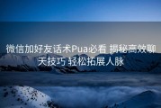 微信加好友话术Pua必看 揭秘高效聊天技巧 轻松拓展人脉