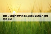 装修公司预约客户话术&amp;装修公司约客户的技巧与话术