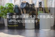  分享一款 新乐清麻将 怎么开挂(真实可以装挂)知乎