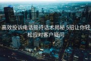 高效投诉电话接待话术揭秘 5招让你轻松应对客户疑问