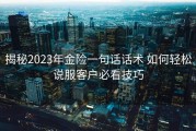 揭秘2023年金险一句话话术 如何轻松说服客户必看技巧