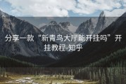 分享一款“新青鸟大厅能开挂吗”开挂教程-知乎