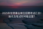 2025年甘肃事业单位招聘考试汇总！报名及笔试时间看这里？