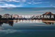 2023年护肤品推销技巧和话术揭秘 高效话术助你业绩翻倍