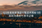 2023年老年保健品销售话术揭秘 5招高效沟通技巧 新手必看