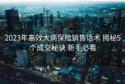 2023年高效大病保险销售话术 揭秘5个成交秘诀 新手必看