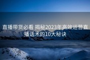 直播带货必看 揭秘2023年高效运营直播话术的10大秘诀