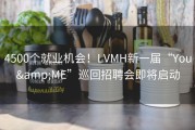 4500个就业机会！LVMH新一届“You&amp;ME”巡回招聘会即将启动