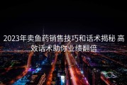 2023年卖鱼药销售技巧和话术揭秘 高效话术助你业绩翻倍