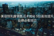 美容院乳腺销售话术揭秘 5招高效提升业绩必看技巧