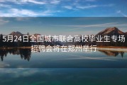 5月24日全国城市联合高校毕业生专场招聘会将在郑州举行