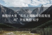 推荐给大家“乐乐上海麻将到底有挂吗”开挂教程-知乎