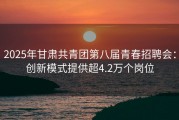 2025年甘肃共青团第八届青春招聘会：创新模式提供超4.2万个岗位