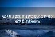 2023年抖音销售技巧及话术揭秘 高效话术助你业绩翻倍