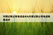 代理记账公司电话话术&amp;代理记账公司电话销售话术