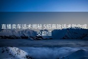 直播卖车话术揭秘 5招高效话术助你成交翻倍
