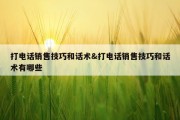 打电话销售技巧和话术&amp;打电话销售技巧和话术有哪些