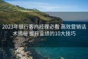 2023年银行客户经理必看 高效营销话术揭秘 提升业绩的10大技巧