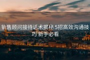 销售顾问接待话术揭秘 5招高效沟通技巧 新手必看