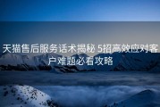 天猫售后服务话术揭秘 5招高效应对客户难题必看攻略