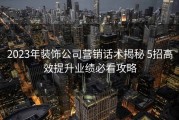 2023年装饰公司营销话术揭秘 5招高效提升业绩必看攻略