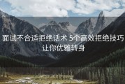 面试不合适拒绝话术 5个高效拒绝技巧 让你优雅转身