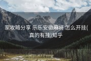  家攻略分享 乐乐安徽麻将 怎么开挂(真的有挂)知乎