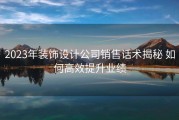 2023年装饰设计公司销售话术揭秘 如何高效提升业绩